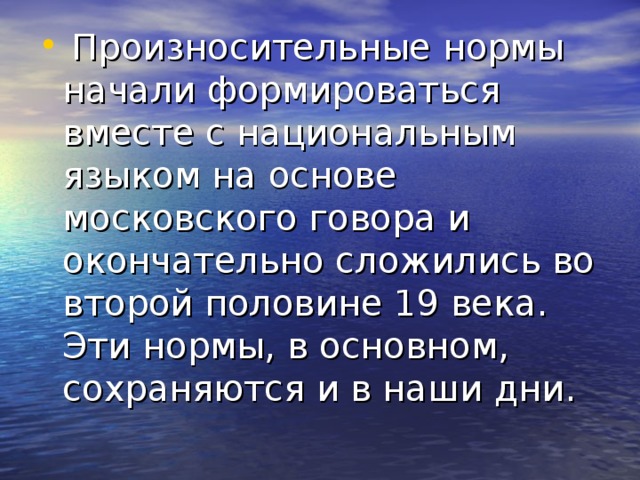 Произносительные нормы начали формироваться вместе с национальным языком на основе московского говора и окончательно сложились во второй половине 19 века. Эти нормы, в основном, сохраняются и в наши дни.