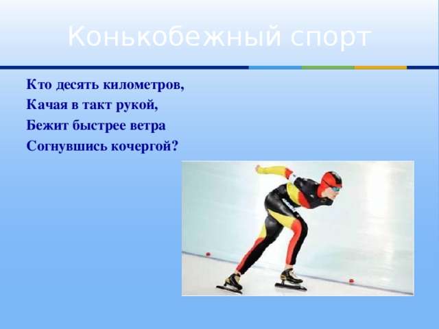 Конькобежный спорт Кто десять километров, Качая в такт рукой, Бежит быстрее ветра Согнувшись кочергой?