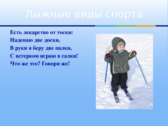Лыжные виды спорта Есть лекарство от тоски: Надеваю две доски, В руки я беру две палки, С ветерком играю в салки! Что же это? Говори же!