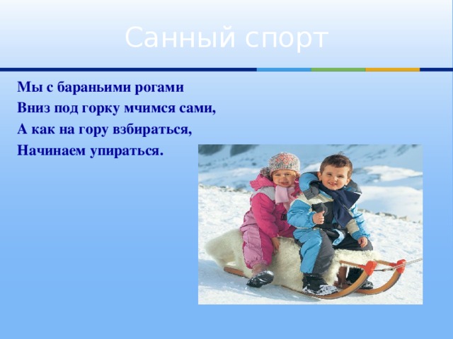 Санный спорт Мы с бараньими рогами Вниз под горку мчимся сами, А как на гору взбираться, Начинаем упираться.