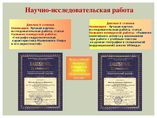 Научно-исследовательская работа  Диплом II степени Номинация: Лучшая научно- Диплом II степени исследовательская работа, статья Номинация : Лучшая научно- исследовательская работа, статья Название конкурсной работы:  «Географо-гидрологическая Название конкурсной работы: «Развитие  характеристика Малинового Озера понятийного аспекта у школьников и его окрестностей»  при работе с учебным текстом  на уроках географии в специальной (коррекционной) школе VIIIвида»  Всероссийский интернет-конкурс для педагогов «Педагогический триумф»