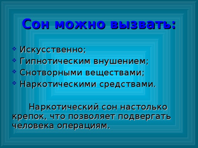 Сон можно вызвать: Искусственно;  Гипнотическим внушением;  Снотворными веществами;  Наркотическими средствами.  Наркотический сон настолько крепок, что позволяет подвергать человека операциям.