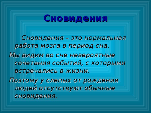 Сновидения  Сновидения – это нормальная работа мозга в период сна. Мы видим во сне невероятные сочетания событий, с которыми встречались в жизни. Поэтому у слепых от рождения людей отсутствуют обычные сновидения.