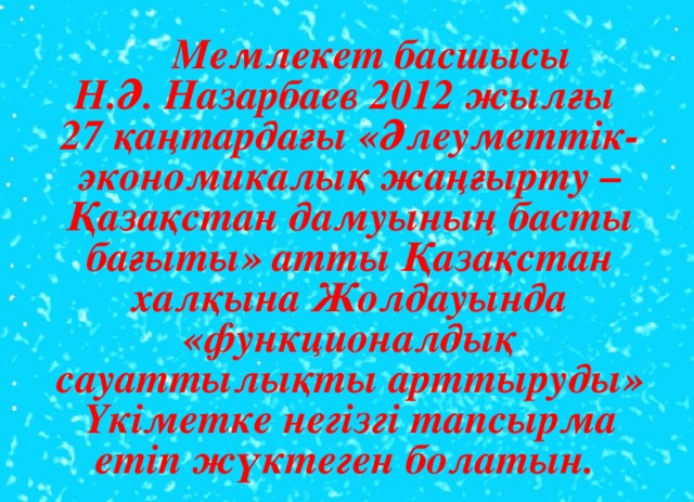 Мемлекет басшысы Н.Ә. Назарбаев 2012 жылғы 27 қаңтардағы «Әлеуметтік-экономикалық жаңғырту – Қазақстан дамуының басты бағыты» атты Қазақстан халқына Жолдауында «функционалдық сауаттылықты арттыруды» Үкіметке негізгі тапсырма етіп жүктеген болатын.