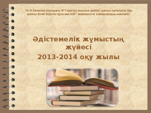 “ И.Ф.Халипов атындағы №1 мектеп жасына дейінгі шағын орталығы бар жалпы білім беретін орта мектебі” мемлекеттік коммуналдық мекемесі  Әдістемелік жұмыстың жүйесі 2013-2014 оқу жылы