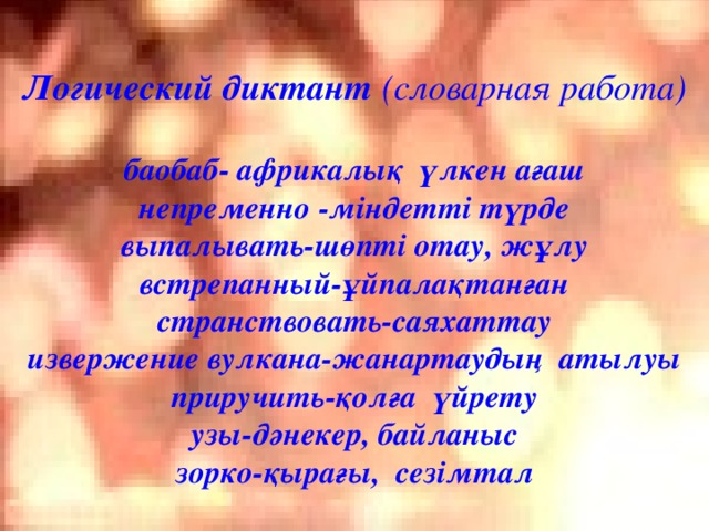 Логический диктант (словарная работа) баобаб- африкалық үлкен ағаш непременно -міндетті түрде выпалывать-шөпті отау, жұлу встрепанный-ұйпалақтанған странствовать-саяхаттау извержение вулкана-жанартаудың атылуы приручить-қолға үйрету узы-дәнекер, байланыс зорко-қырағы, сезімтал