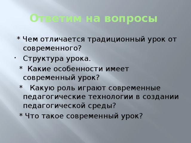 Ответим на вопросы  * Чем отличается традиционный урок от современного? Структура урока.  * Какие особенности имеет современный урок?  * Какую роль играют современные педагогические технологии в создании педагогической среды?  * Что такое современный урок?