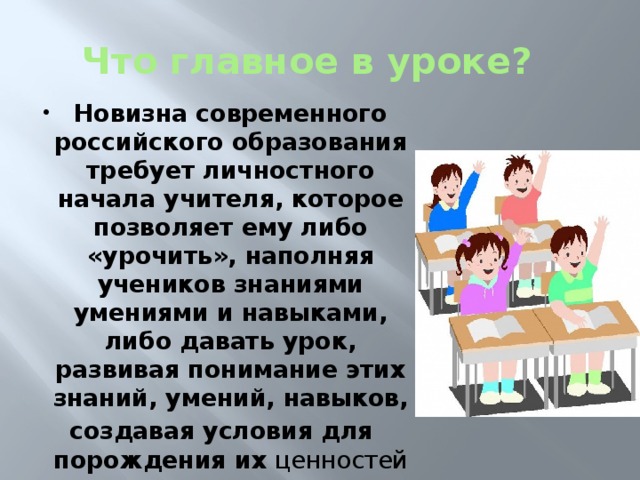 Что главное в уроке? Новизна современного российского образования требует личностного начала учителя, которое позволяет ему либо «урочить», наполняя учеников знаниями умениями и навыками, либо давать урок, развивая понимание этих знаний, умений, навыков,  создавая условия для порождения их ценностей и смыслов.