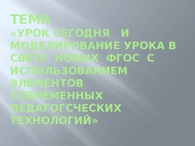 Тема  «Урок сегодня и моделирование урока в свете новых ФГОС с использованием элементов современных педагогсческих технологий»