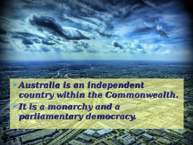 Australia is an independent country within the Commonwealth. It is a monarchy and a parliamentary democracy.