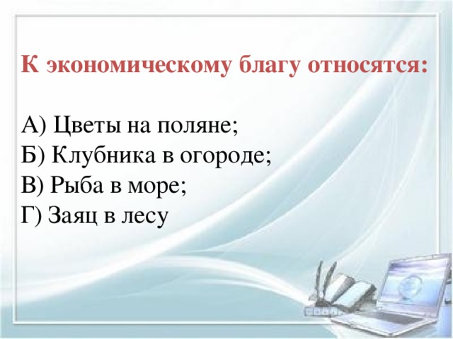 К экономическому благу относятся: А) Цветы на поляне; Б) Клубника в огороде; В) Рыба в море; Г) Заяц в лесу