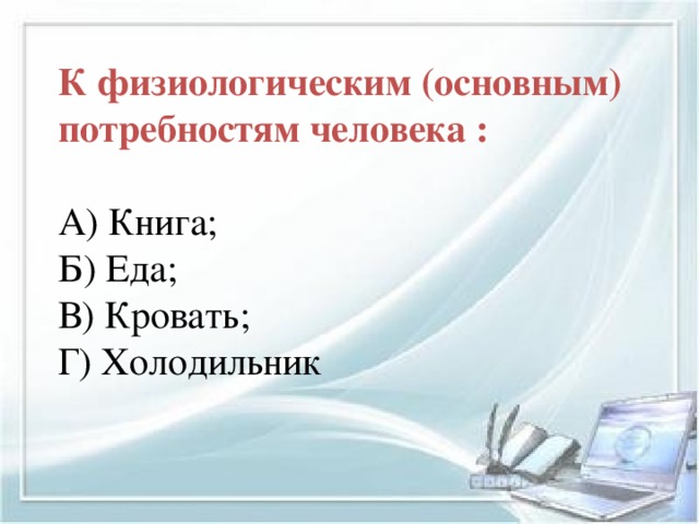 К физиологическим (основным) потребностям человека : А) Книга; Б) Еда; В) Кровать; Г) Холодильник