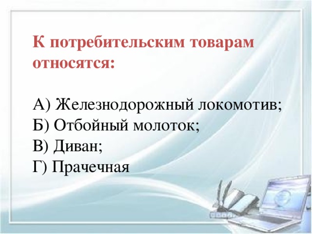 К потребительским товарам относятся: А) Железнодорожный локомотив; Б) Отбойный молоток; В) Диван; Г) Прачечная