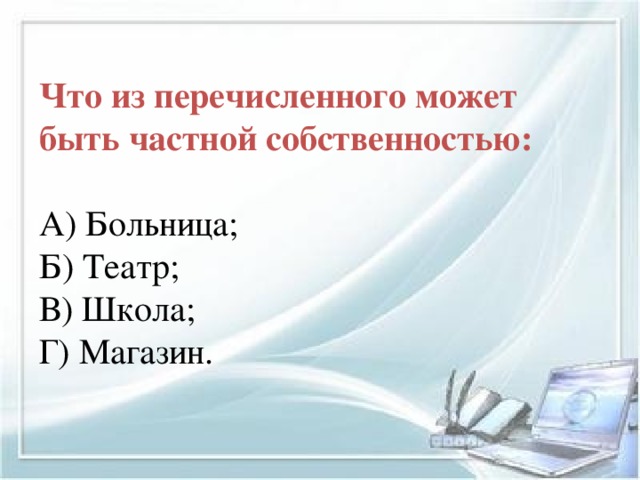 Что из перечисленного может быть частной собственностью:   А) Больница; Б) Театр; В) Школа; Г) Магазин.