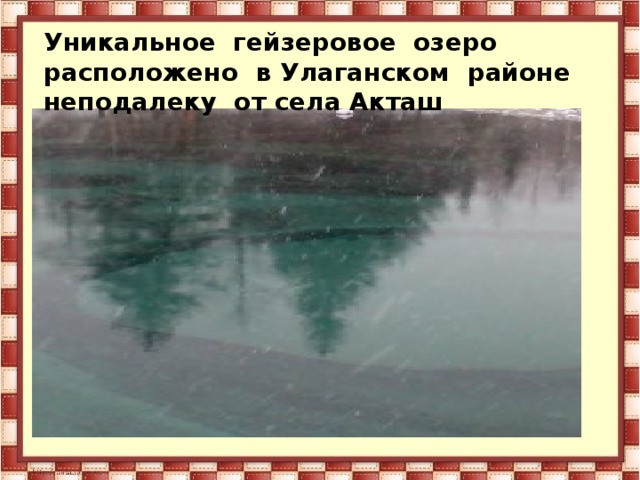 Уникальное  гейзеровое  озеро расположено  в У лаганском  районе не п одалеку  от села А кташ