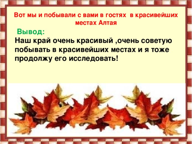 Вот мы и побывали с вами в гостях в красивейших местах Алтая  Вывод: Наш край очень красивый ,очень советую побывать в красивейших местах и я тоже продолжу его исследовать!