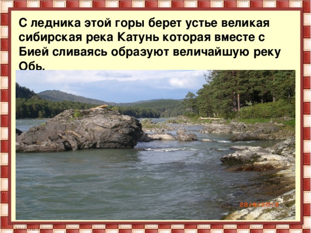 С ледника этой горы берет устье великая сибирская река Катунь которая вместе с Бией сливаясь образуют величайшую реку Обь.