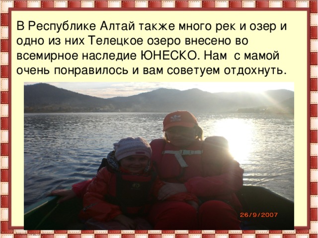 В Республике Алтай также много рек и озер и одно из них Телецкое озеро внесено во всемирное наследие ЮНЕСКО. Нам с мамой очень понравилось и вам советуем отдохнуть.