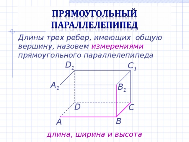 Длины трех ребер, имеющих общую вершину, назовем измерениями прямоугольного параллелепипеда D 1 C 1 А 1 B 1 D С В А длина, ширина и высота