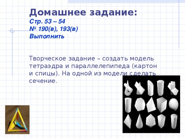 Домашнее задание:  Стр. 53 – 54 № 190(в), 193(в) Выполнить   Творческое задание – создать модель тетраэдра и параллелепипеда (картон и спицы). На одной из модели сделать сечение.