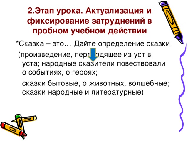 2.Этап урока. Актуализация и фиксирование затруднений в пробном учебном действии *Сказка – это… Дайте определение сказки  (произведение, переходящее из уст в уста; народные сказители повествовали о событиях, о героях;  сказки бытовые, о животных, волшебные; сказки народные и литературные)