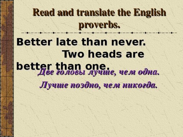 Read and translate the English proverbs. Better late than never.  Two heads are better than one. Две головы лучше, чем одна. Лучше поздно, чем никогда.