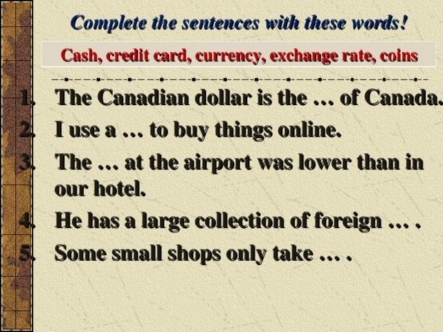 Complete the sentences with these words! Cash, credit card, currency, exchange rate, coins