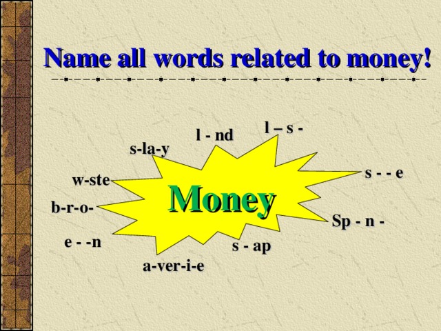 Name all words related to money! l – s - l - nd Money s-la-y s - - e w-ste b-r-o- Sp - n - e - -n s - ap a-ver-i-e