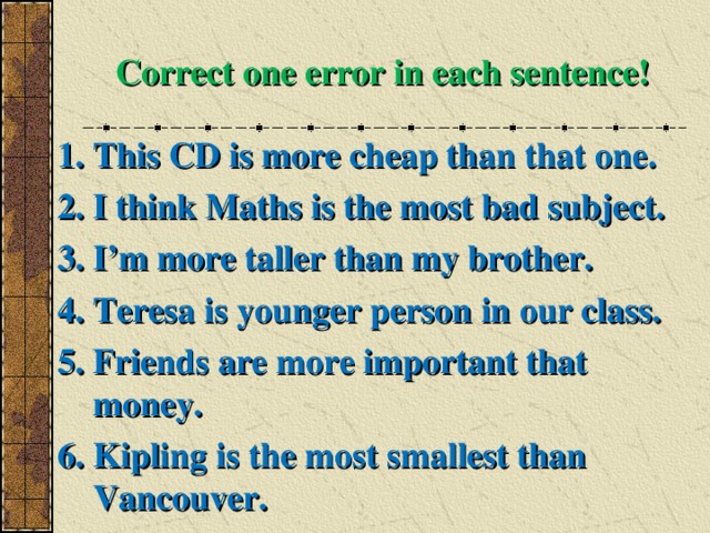 Correct one error in each sentence! This CD is more cheap than that one. I think Maths is the most bad subject. I’m more taller than my brother. Teresa is younger person in our class. Friends are more important that money. Kipling is the most smallest than Vancouver.