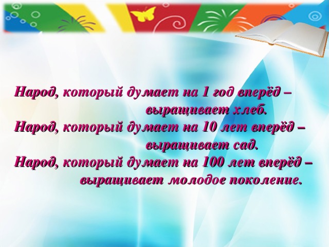 Народ, который думает на 1 год вперёд –      выращивает хлеб. Народ, который думает на 1 0 лет вперёд –      выращивает сад. Народ, который думает на 1 00 лет вперёд –   выращивает молодое поколение.
