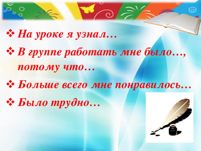 На уроке я узнал… В группе работать мне было…, потому что… Больше всего мне понравилось… Было трудно…