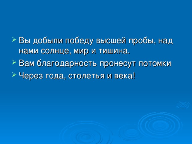 Вы добыли победу высшей пробы, над нами солнце, мир и тишина. Вам благодарность пронесут потомки Через года, столетья и века!