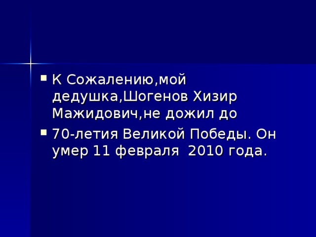 К Сожалению , мой дедушка , Шогенов Хизир Мажидович , не дожил до 70-летия Великой Победы . Он умер 11 февраля 2010 года .