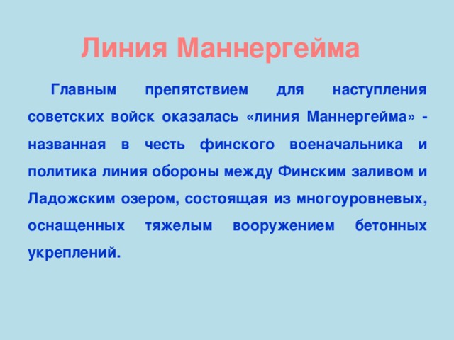 Линия Маннергейма Главным препятствием для наступления советских войск оказалась «линия Маннергейма» - названная в честь финского военачальника и политика линия обороны между Финским заливом и Ладожским озером, состоящая из многоуровневых, оснащенных тяжелым вооружением бетонных укреплений.