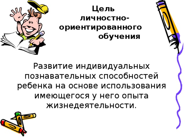 Цель личностно-ориентированного  обучения     Развитие индивидуальных познавательных способностей ребенка на основе использования имеющегося у него опыта жизнедеятельности.