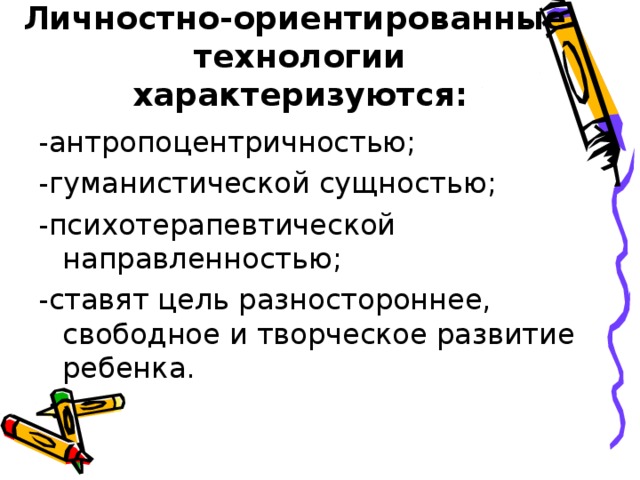 Личностно-ориентированные технологии характеризуются:   -антропоцентричностью; -гуманистической сущностью; -психотерапевтической направленностью; -ставят цель разностороннее, свободное и творческое развитие ребенка.