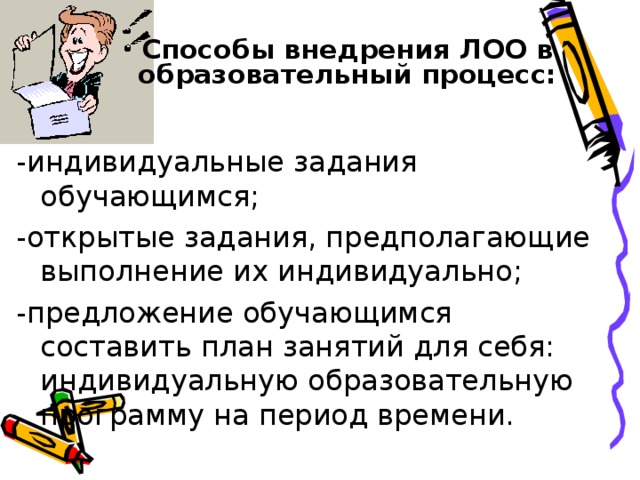 Способы внедрения ЛОО в образовательный процесс:   -индивидуальные задания обучающимся; -открытые задания, предполагающие выполнение их индивидуально; -предложение обучающимся составить план занятий для себя: индивидуальную образовательную программу на период времени.