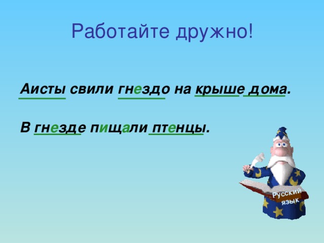 Русский  язык Работайте дружно!  Аисты свили гн е здо на крыше дома.   В гн е зде п и щ а ли пт е нцы.