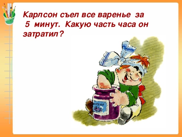 Карлсон съел все варенье за  5 минут. Какую часть часа он  затратил?