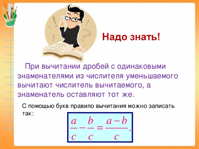 При вычитании дробей с одинаковыми знаменателями из числителя уменьшаемого вычитают числитель вычитаемого, а знаменатель оставляют тот же. С помощью букв правило вычитания можно записать так: