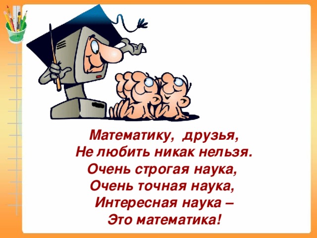 Математику, друзья, Не любить никак нельзя. Очень строгая наука, Очень точная наука, Интересная наука – Это математика!