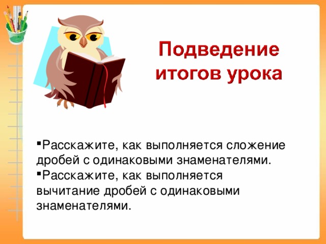 Расскажите, как выполняется сложение дробей с одинаковыми знаменателями. Расскажите, как выполняется вычитание дробей с одинаковыми знаменателями.