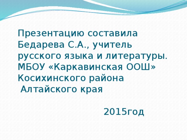 Презентацию составила  Бедарева С.А., учитель русского языка и литературы.  МБОУ «Каркавинская ООШ»  Косихинского района  Алтайского края   2015год