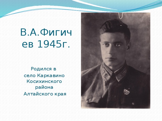 В.А.Фигичев 1945г. Родился в село Каркавино Косихинского района  Алтайского края