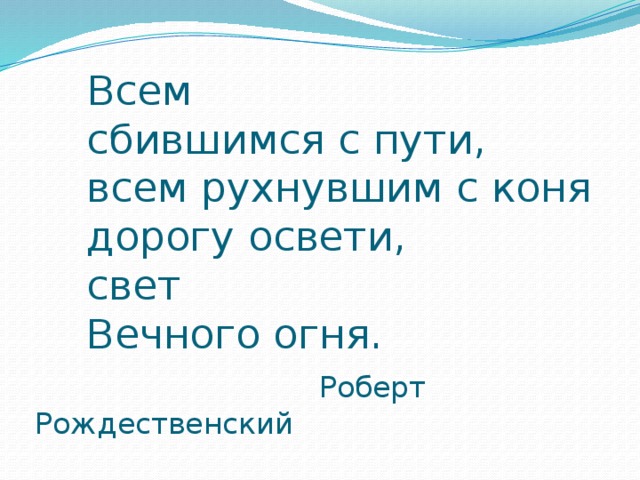 Всем  сбившимся с пути,  всем рухнувшим с коня  дорогу освети,  свет  Вечного огня.     Роберт Рождественский