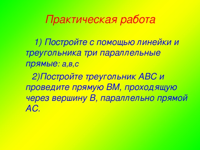 Практическая работа  1) Постройте с помощью линейки и треугольника три параллельные прямые : а,в,с  2)Постройте треугольник АВС и проведите прямую ВМ, проходящую через вершину В, параллельно прямой АС. а) 1 и 3 – вертикальные; б) 5 и 1 – одностороннии; в) 7 и 6 - соответственные; г) 5 и 3 –накрест лежащие; д) 2 и 4 –смежные; е) 7 и 1 накрест лежащие; ж) 3 и 7 – односторонние. 23