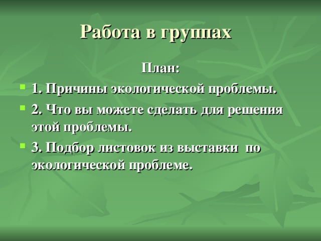 Работа в группах  План: 1. Причины экологической проблемы. 2. Что вы можете сделать для решения этой проблемы. 3. Подбор листовок из выставки по экологической проблеме.  