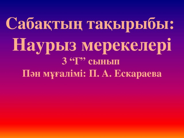 Сабақтың тақырыбы: Наурыз мерекелері 3 “Г” сынып Пән мұғалімі: П. А. Ескараева