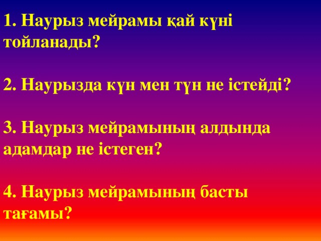 1. Наурыз мейрамы қай күні тойланады?  2. Наурызда күн мен түн не істейді?  3. Наурыз мейрамының алдында адамдар не істеген?  4. Наурыз мейрамының басты тағамы?