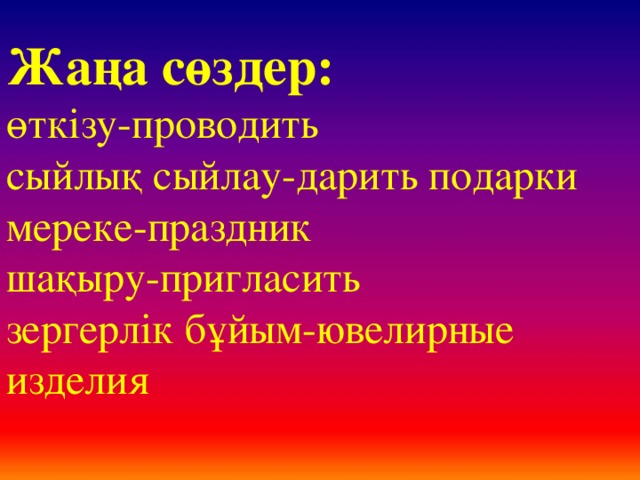 Жаңа сөздер: өткізу-проводить сыйлық сыйлау-дарить подарки мереке-праздник шақыру-пригласить зергерлік бұйым-ювелирные изделия